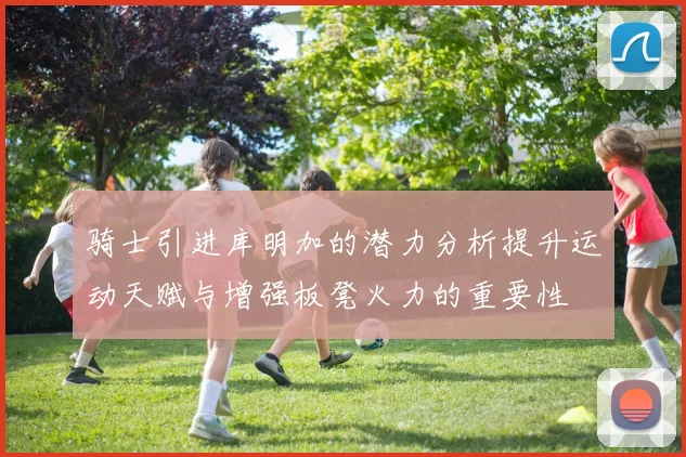 骑士引进库明加的潜力分析提升运动天赋与增强板凳火力的重要性