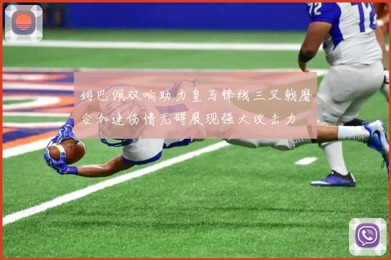 姆巴佩双响助力皇马锋线三叉戟磨合加速伤情无碍展现强大攻击力