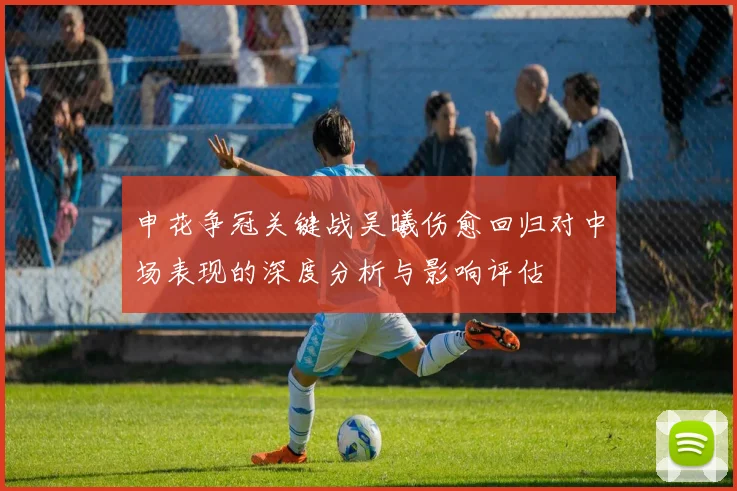 申花争冠关键战吴曦伤愈回归对中场表现的深度分析与影响评估