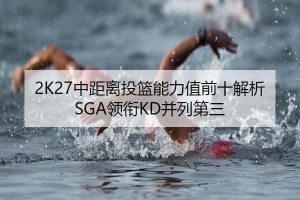 2K27中距离投篮能力值前十解析 SGA领衔KD并列第三