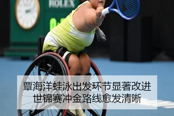 覃海洋蛙泳出发环节显著改进 世锦赛冲金路线愈发清晰
